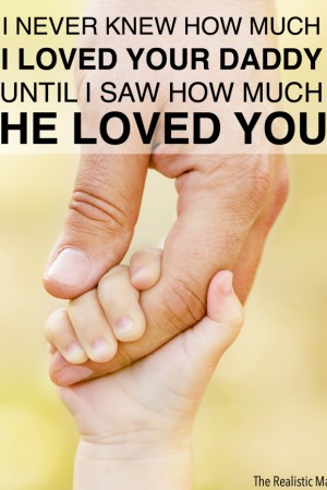 I never knew how much I loved your Daddy until I saw how much he loved you.
