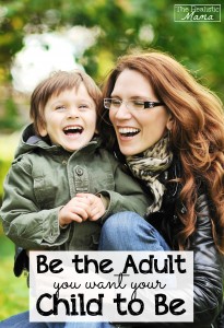 Be the Adult You Want Your Child to Be -- see how and why it matters